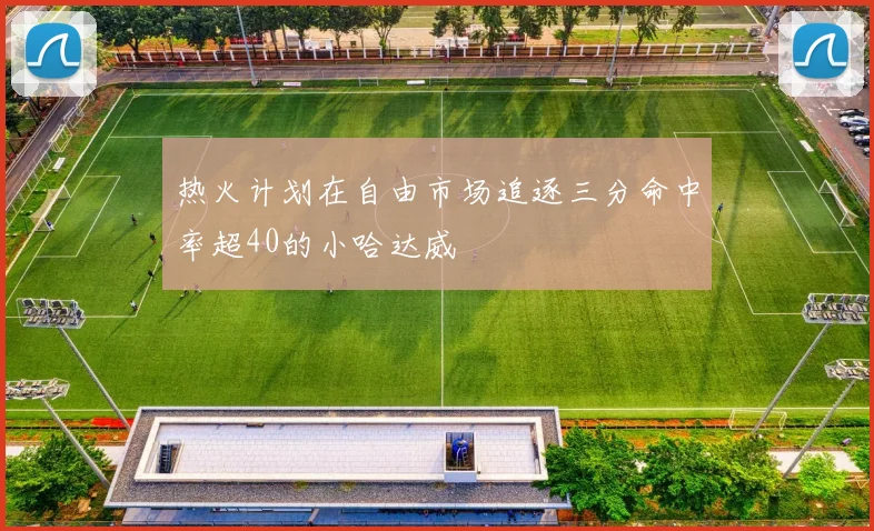 热火计划在自由市场追逐三分命中率超40的小哈达威