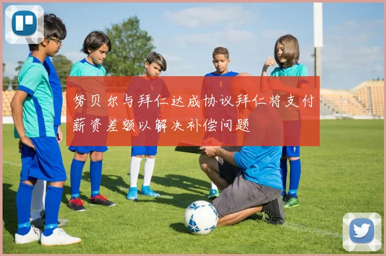 努贝尔与拜仁达成协议拜仁将支付薪资差额以解决补偿问题