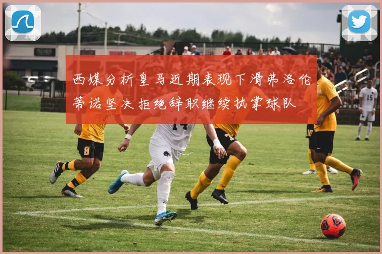 西媒分析皇马近期表现下滑弗洛伦蒂诺坚决拒绝辞职继续执掌球队
