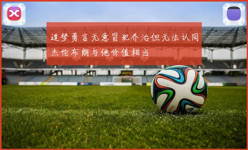 追梦勇言无意冒犯乔治但无法认同杰伦布朗与他价值相当