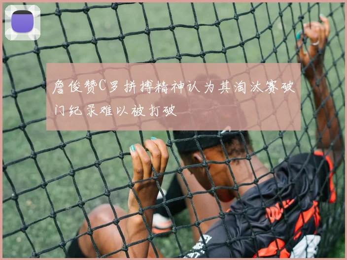 詹俊赞C罗拼搏精神认为其淘汰赛破门纪录难以被打破