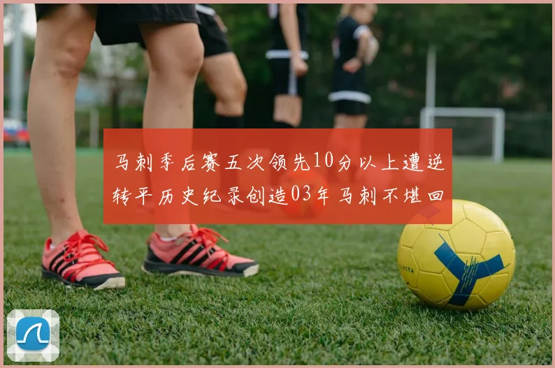 马刺季后赛五次领先10分以上遭逆转平历史纪录创造03年马刺不堪回首的尴尬