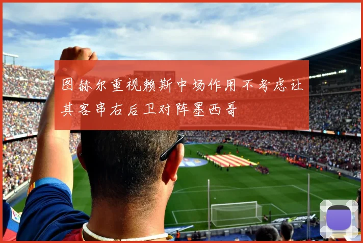 图赫尔重视赖斯中场作用不考虑让其客串右后卫对阵墨西哥