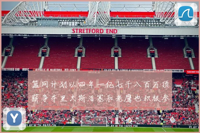 篮网计划以四年一亿七千八百万顶薪争夺里夫斯活塞和老鹰也积极参与竞标