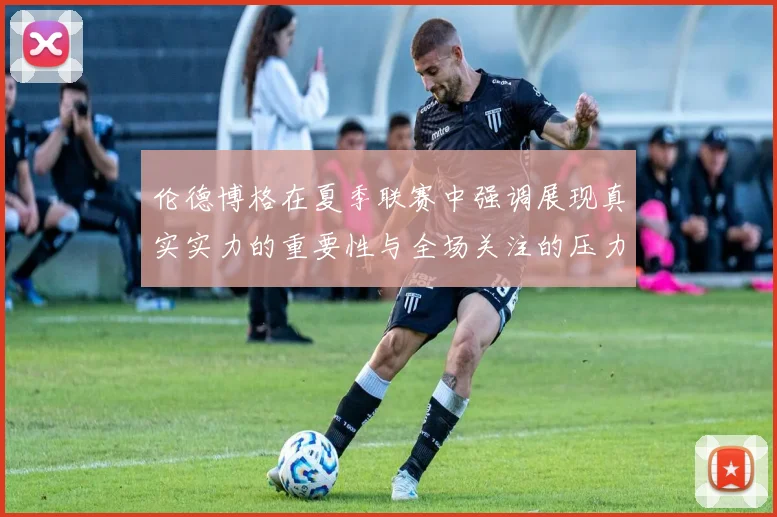 伦德博格在夏季联赛中强调展现真实实力的重要性与全场关注的压力