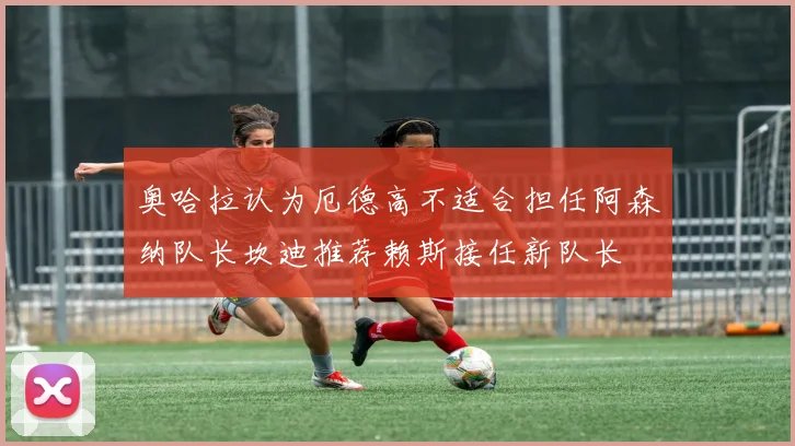 奥哈拉认为厄德高不适合担任阿森纳队长坎迪推荐赖斯接任新队长