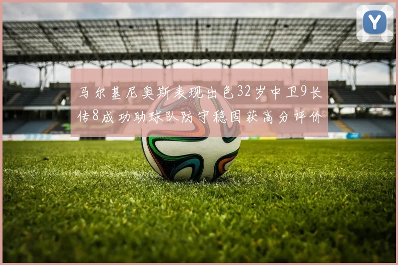 马尔基尼奥斯表现出色32岁中卫9长传8成功助球队防守稳固获高分评价