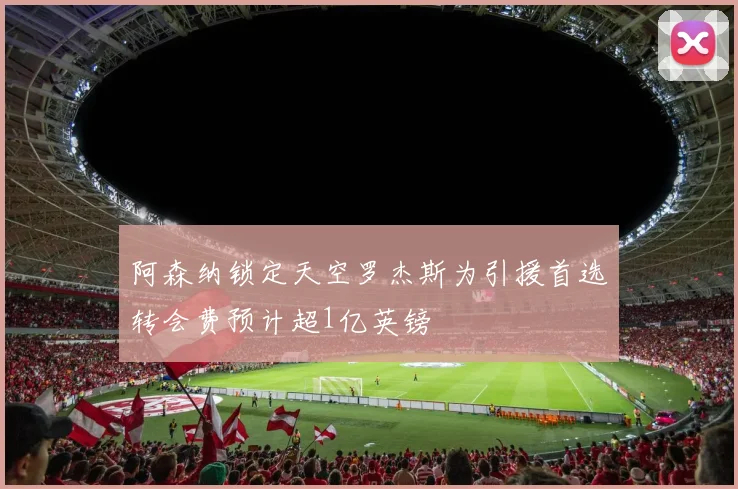 阿森纳锁定天空罗杰斯为引援首选转会费预计超1亿英镑