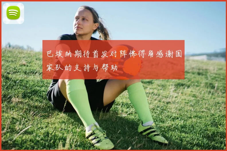 巴埃纳期待首发对阵佛得角感谢国家队的支持与帮助