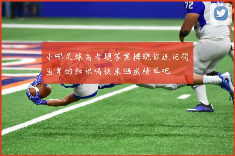 小吧足球高考题答案揭晓你还记得当年的知识吗快来晒成绩单吧