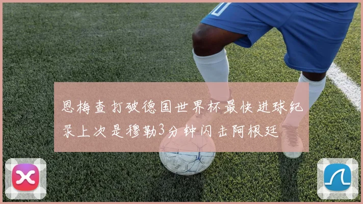 恩梅查打破德国世界杯最快进球纪录上次是穆勒3分钟闪击阿根廷