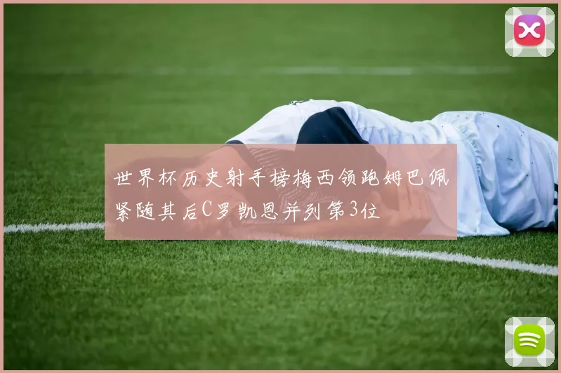 世界杯历史射手榜梅西领跑姆巴佩紧随其后C罗凯恩并列第3位