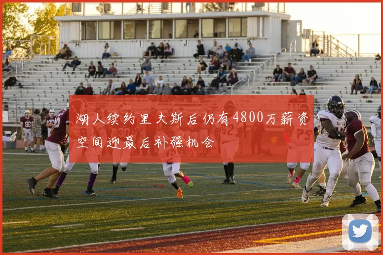 湖人续约里夫斯后仍有4800万薪资空间迎最后补强机会