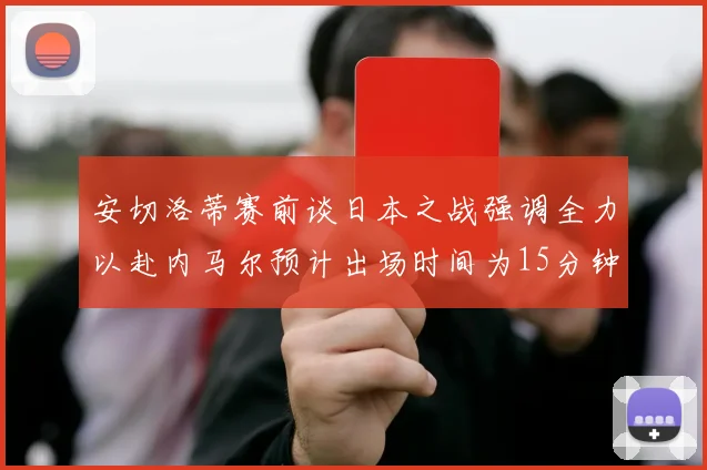安切洛蒂赛前谈日本之战强调全力以赴内马尔预计出场时间为15分钟