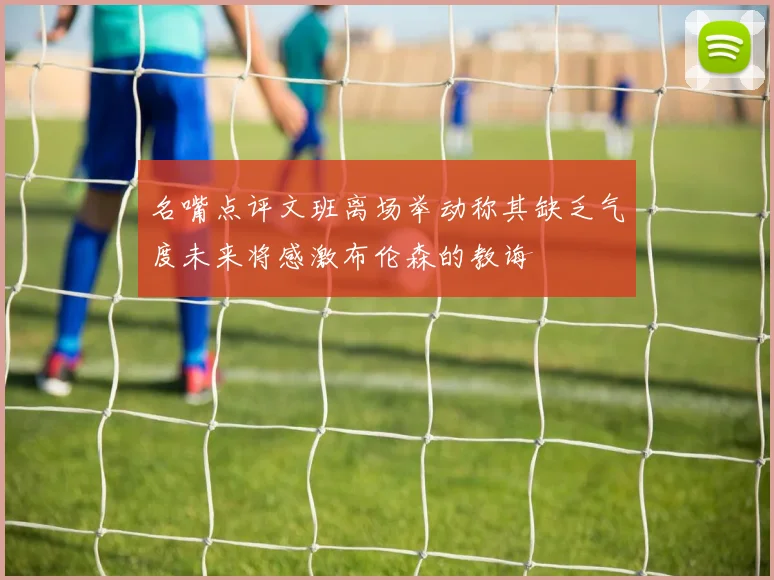 名嘴点评文班离场举动称其缺乏气度未来将感激布伦森的教诲