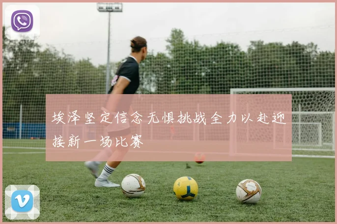 埃泽坚定信念无惧挑战全力以赴迎接新一场比赛