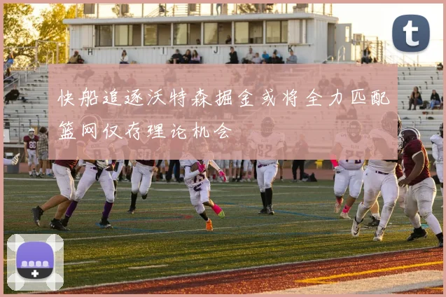 快船追逐沃特森掘金或将全力匹配篮网仅存理论机会