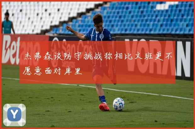 杰弗森谈防守挑战称相比文班更不愿意面对库里