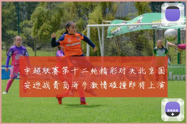 中超联赛第十二轮精彩对决北京国安迎战青岛海牛激情碰撞即将上演