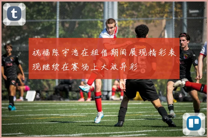 祝福陈宇浩在租借期间展现精彩表现继续在赛场上大放异彩
