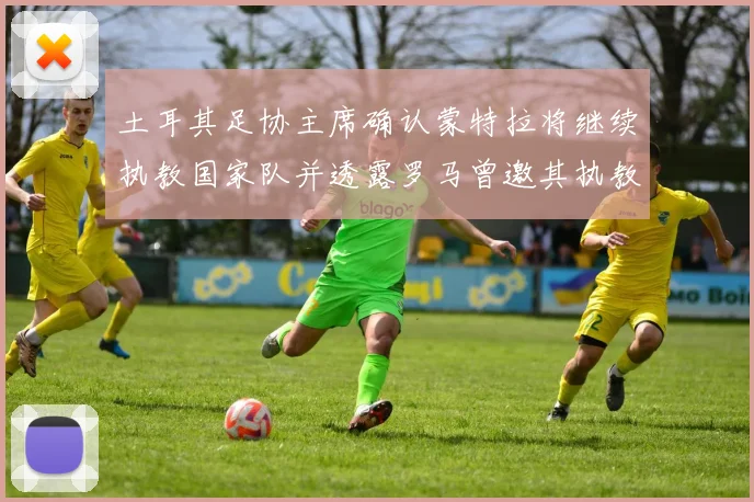 土耳其足协主席确认蒙特拉将继续执教国家队并透露罗马曾邀其执教