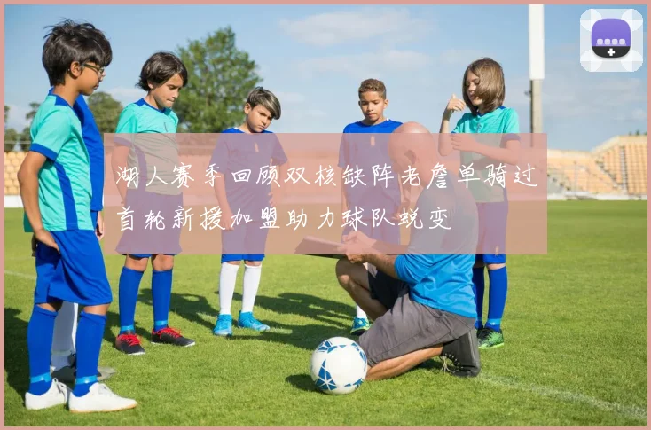 湖人赛季回顾双核缺阵老詹单骑过首轮新援加盟助力球队蜕变
