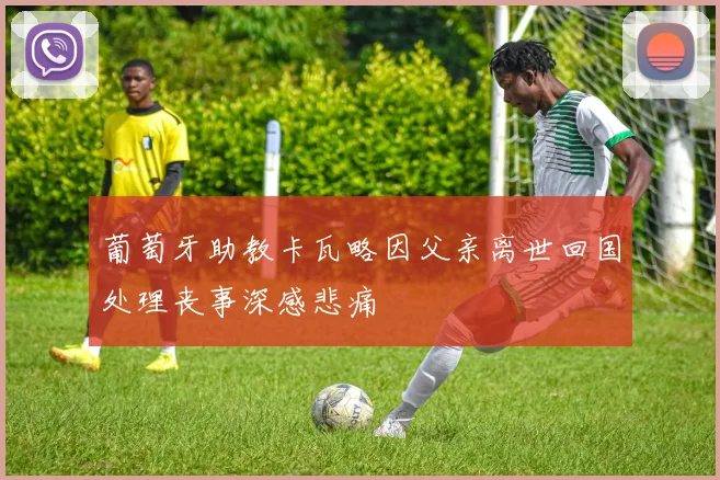 葡萄牙助教卡瓦略因父亲离世回国处理丧事深感悲痛