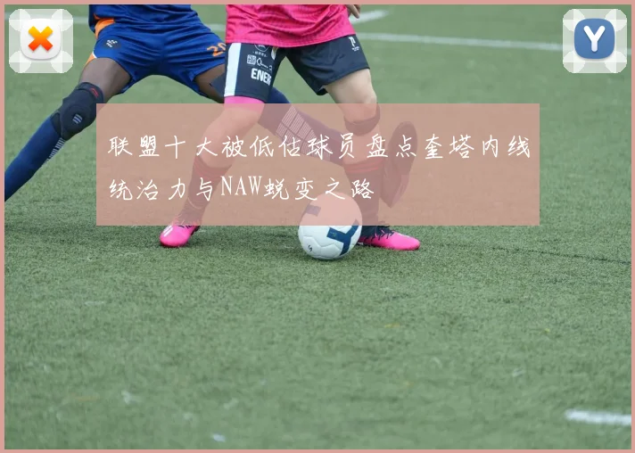 联盟十大被低估球员盘点奎塔内线统治力与NAW蜕变之路