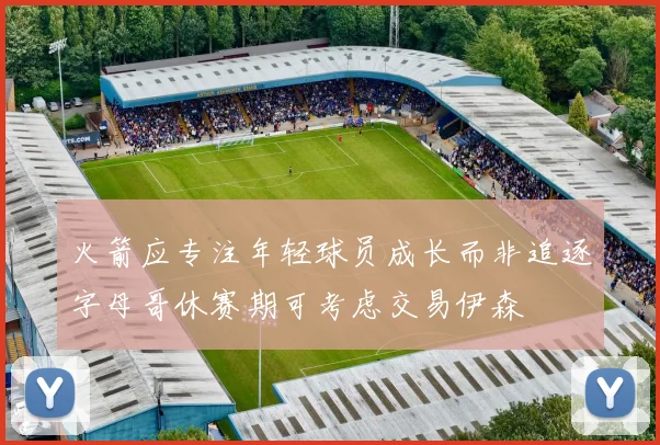 火箭应专注年轻球员成长而非追逐字母哥休赛期可考虑交易伊森