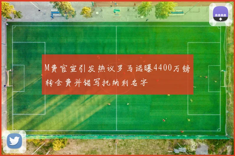 M费官宣引发热议罗马诺曝4400万镑转会费并错写托纳利名字